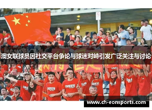 澳女联球员因社交平台争论与球迷对峙引发广泛关注与讨论