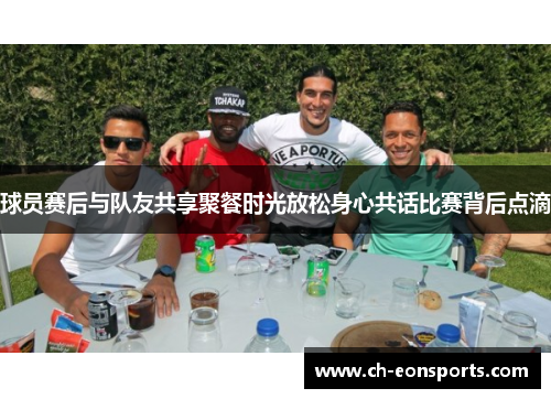 球员赛后与队友共享聚餐时光放松身心共话比赛背后点滴