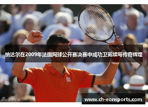 纳达尔在2009年法国网球公开赛决赛中成功卫冕续写传奇辉煌