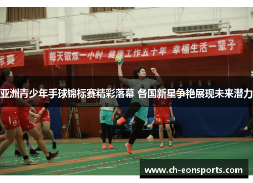 亚洲青少年手球锦标赛精彩落幕 各国新星争艳展现未来潜力