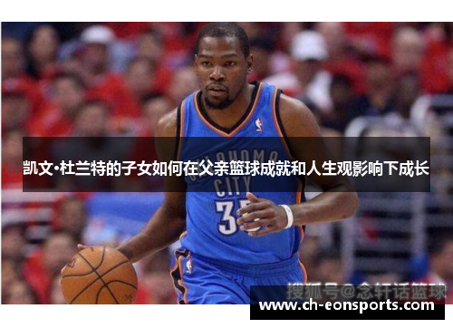凯文·杜兰特的子女如何在父亲篮球成就和人生观影响下成长