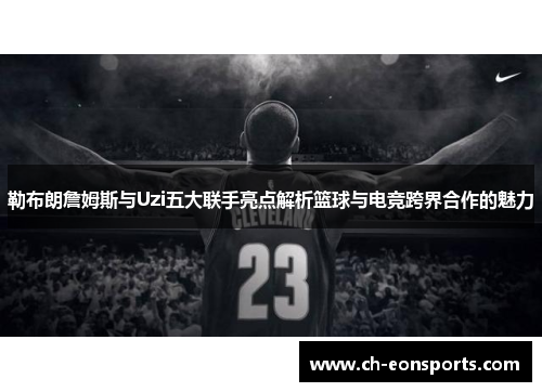 勒布朗詹姆斯与Uzi五大联手亮点解析篮球与电竞跨界合作的魅力