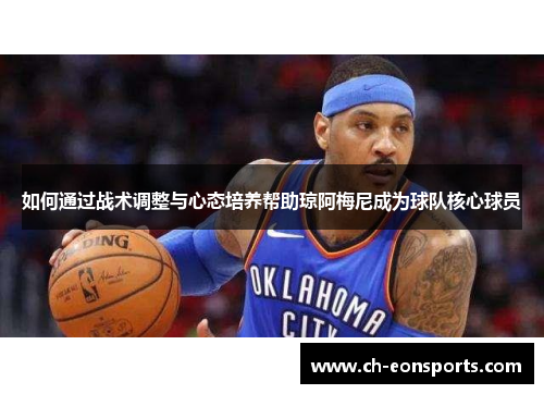 如何通过战术调整与心态培养帮助琼阿梅尼成为球队核心球员