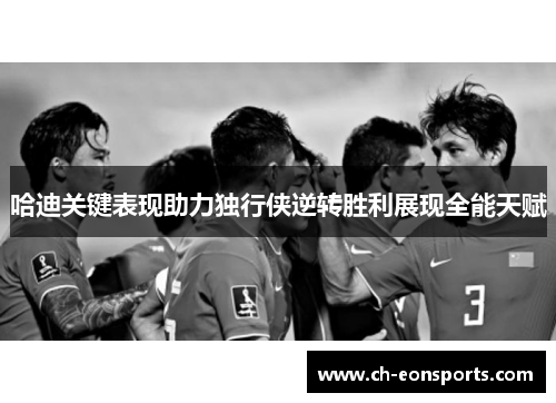哈迪关键表现助力独行侠逆转胜利展现全能天赋