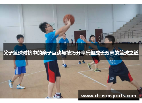 父子篮球对抗中的亲子互动与技巧分享乐趣成长双赢的篮球之道