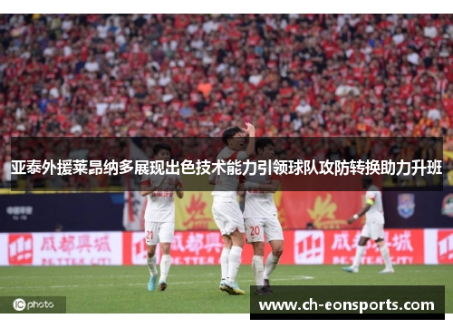亚泰外援莱昂纳多展现出色技术能力引领球队攻防转换助力升班