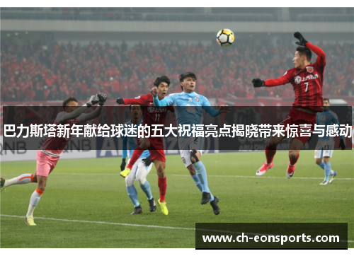 巴力斯塔新年献给球迷的五大祝福亮点揭晓带来惊喜与感动
