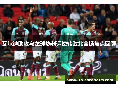 瓦尔迪助攻乌龙球热刺遭逆转败北全场焦点回顾