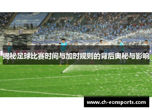 揭秘足球比赛时间与加时规则的背后奥秘与影响