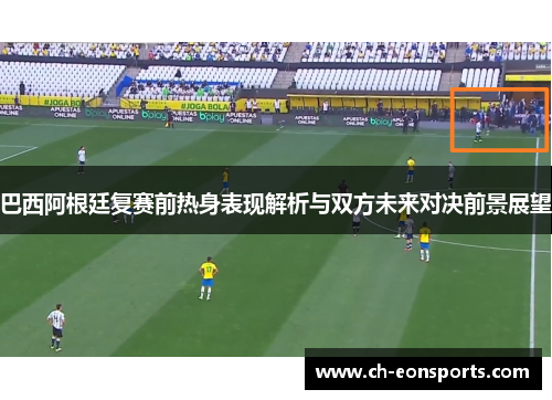 巴西阿根廷复赛前热身表现解析与双方未来对决前景展望