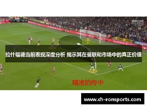 拉什福德当前表现深度分析 揭示其在曼联和市场中的真正价值