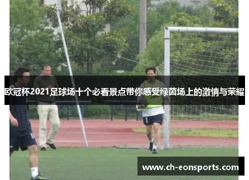 欧冠杯2021足球场十个必看景点带你感受绿茵场上的激情与荣耀
