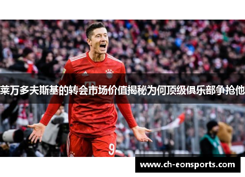 莱万多夫斯基的转会市场价值揭秘为何顶级俱乐部争抢他