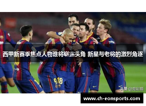 西甲新赛季焦点人物谁将崭露头角 新星与老将的激烈角逐