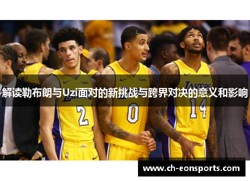 解读勒布朗与Uzi面对的新挑战与跨界对决的意义和影响