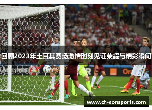 回顾2023年土耳其赛场激情时刻见证荣耀与精彩瞬间