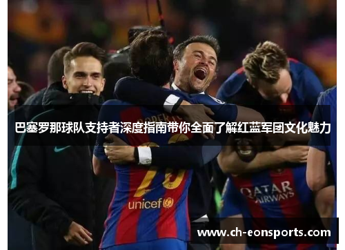 巴塞罗那球队支持者深度指南带你全面了解红蓝军团文化魅力