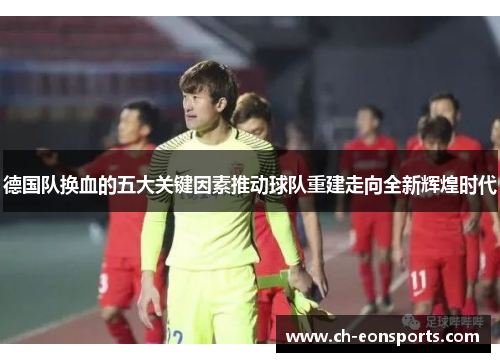 德国队换血的五大关键因素推动球队重建走向全新辉煌时代