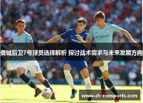 曼城后卫7号球员选择解析 探讨战术需求与未来发展方向 曼城后卫7号球员选择解析 探讨战术需求与未来发展方向