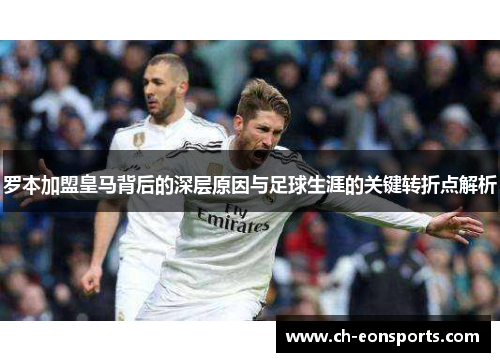 罗本加盟皇马背后的深层原因与足球生涯的关键转折点解析
