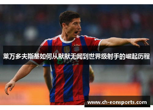 莱万多夫斯基如何从默默无闻到世界级射手的崛起历程 莱万多夫斯基如何从默默无闻到世界级射手的崛起历程