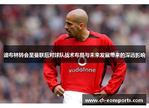 迪布林转会至曼联后对球队战术布局与未来发展带来的深远影响 迪布林转会至曼联后对球队战术布局与未来发展带来的深远影响