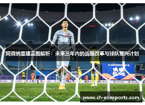 阿森纳重建蓝图解析：未来三年内的战略改革与球队复兴计划