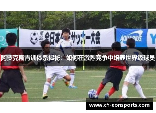 阿贾克斯青训体系揭秘：如何在激烈竞争中培养世界级球员