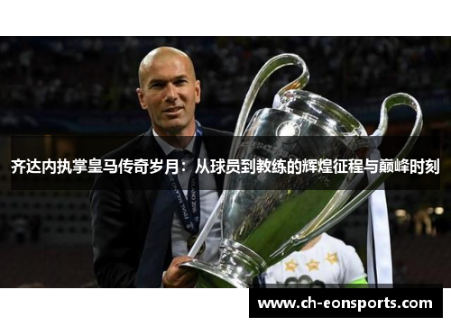 齐达内执掌皇马传奇岁月：从球员到教练的辉煌征程与巅峰时刻