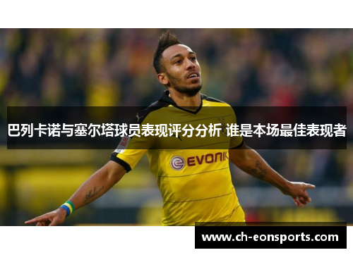 巴列卡诺与塞尔塔球员表现评分分析 谁是本场最佳表现者 巴列卡诺与塞尔塔球员表现评分分析 谁是本场最佳表现者