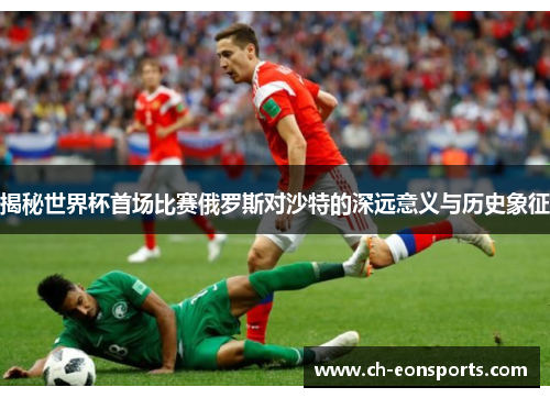 揭秘世界杯首场比赛俄罗斯对沙特的深远意义与历史象征 揭秘世界杯首场比赛俄罗斯对沙特的深远意义与历史象征