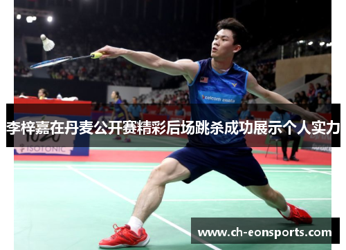 李梓嘉在丹麦公开赛精彩后场跳杀成功展示个人实力 李梓嘉在丹麦公开赛精彩后场跳杀成功展示个人实力