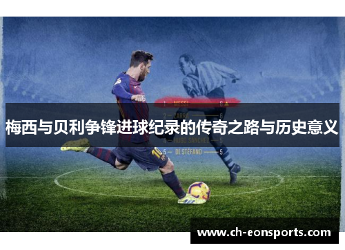 梅西与贝利争锋进球纪录的传奇之路与历史意义