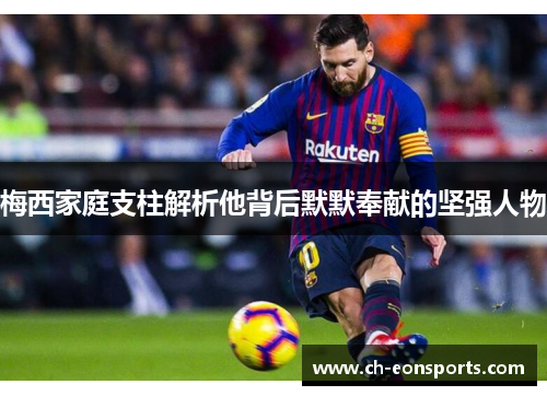 梅西家庭支柱解析他背后默默奉献的坚强人物