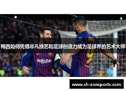 梅西如何凭借非凡技艺和足球创造力成为足球界的艺术大师