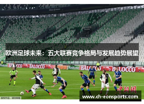 欧洲足球未来：五大联赛竞争格局与发展趋势展望